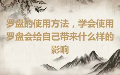 罗盘的使用方法，学会使用罗盘会给自己带来什么样的影响