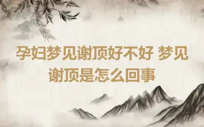 孕妇梦见谢顶好不好 梦见谢顶是怎么回事