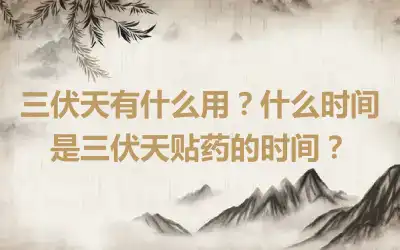 三伏天有什么用？什么时间是三伏天贴药的时间？