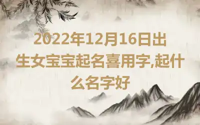 2022年12月16日出生女宝宝起名喜用字,起什么名字好