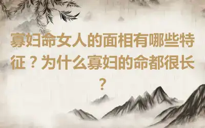 寡妇命女人的面相有哪些特征？为什么寡妇的命都很长？