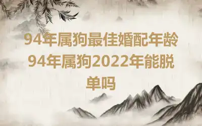 94年属狗最佳婚配年龄 94年属狗2022年能脱单吗