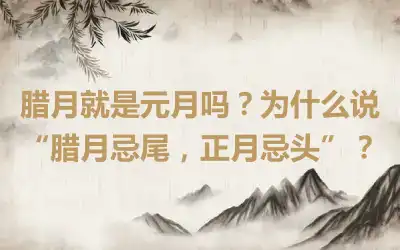 腊月就是元月吗？为什么说“腊月忌尾，正月忌头”？