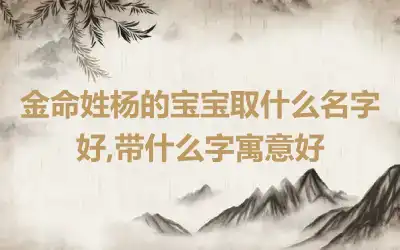 金命姓杨的宝宝取什么名字好,带什么字寓意好