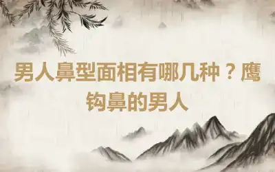 男人鼻型面相有哪几种？鹰钩鼻的男人