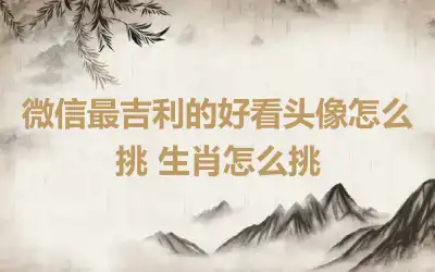 微信最吉利的好看头像怎么挑 生肖怎么挑