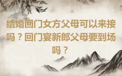 结婚回门女方父母可以来接吗？回门宴新郎父母要到场吗？