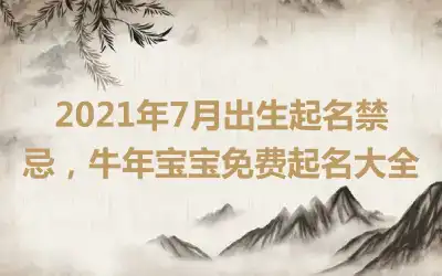 2021年7月出生起名禁忌，牛年宝宝免费起名大全