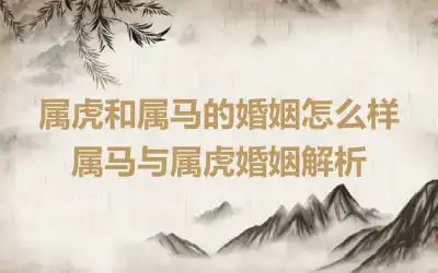 属虎和属马的婚姻怎么样 属马与属虎婚姻解析