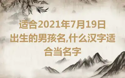 适合2021年7月19日出生的男孩名,什么汉字适合当名字