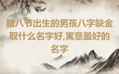 腊八节出生的男孩八字缺金取什么名字好,寓意最好的名字