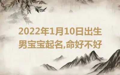 2022年1月10日出生男宝宝起名,命好不好