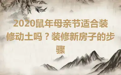 2020鼠年母亲节适合装修动土吗？装修新房子的步骤