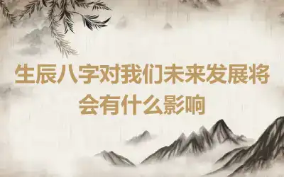 生辰八字对我们未来发展将会有什么影响