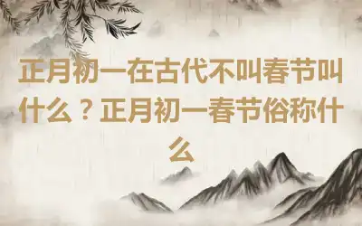 正月初一在古代不叫春节叫什么？正月初一春节俗称什么