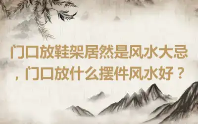 门口放鞋架居然是风水大忌，门口放什么摆件风水好？