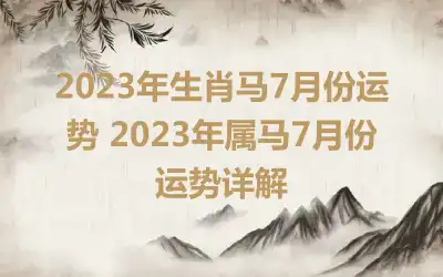 2023年生肖马7月份运势 2023年属马7月份运势详解