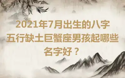 2021年7月出生的八字五行缺土巨蟹座男孩起哪些名字好？