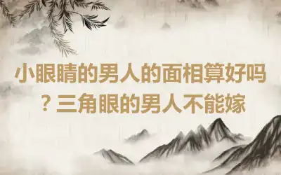 小眼睛的男人的面相算好吗？三角眼的男人不能嫁