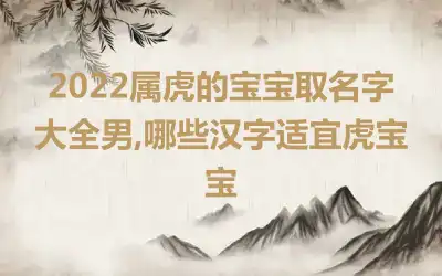 2022属虎的宝宝取名字大全男,哪些汉字适宜虎宝宝