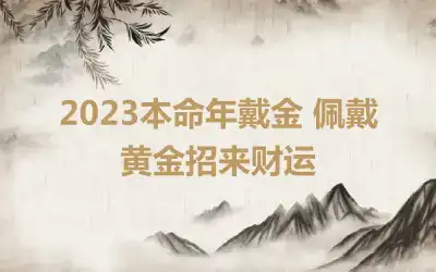 2023本命年戴金 佩戴黄金招来财运