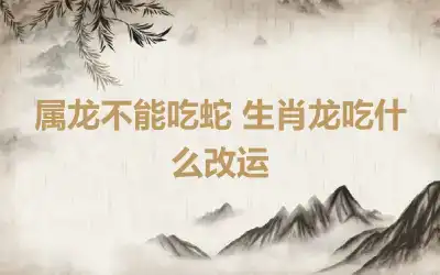 属龙不能吃蛇 生肖龙吃什么改运