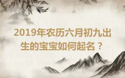 2019年农历六月初九出生的宝宝如何起名？