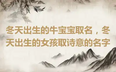 冬天出生的牛宝宝取名，冬天出生的女孩取诗意的名字