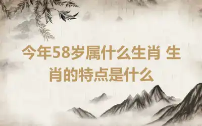 今年58岁属什么生肖 生肖的特点是什么