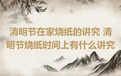 清明节在家烧纸的讲究 清明节烧纸时间上有什么讲究