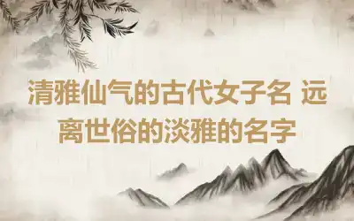 清雅仙气的古代女子名 远离世俗的淡雅的名字