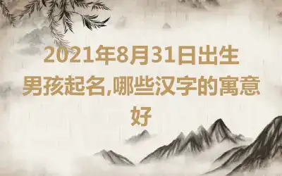 2021年8月31日出生男孩起名,哪些汉字的寓意好