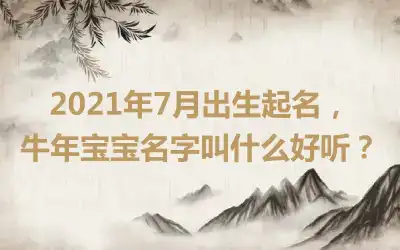 2021年7月出生起名，牛年宝宝名字叫什么好听？