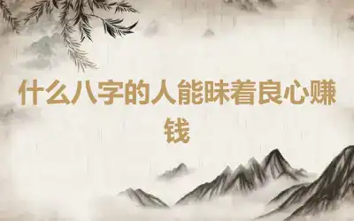 什么八字的人能昧着良心赚钱