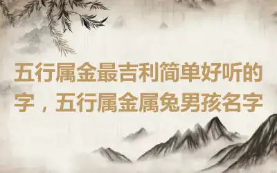 五行属金最吉利简单好听的字，五行属金属兔男孩名字