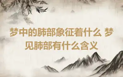 梦中的肺部象征着什么 梦见肺部有什么含义