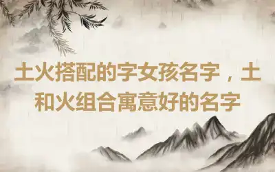 土火搭配的字女孩名字，土和火组合寓意好的名字