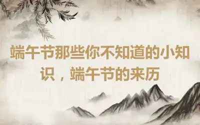 端午节那些你不知道的小知识，端午节的来历