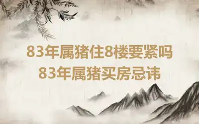 83年属猪住8楼要紧吗 83年属猪买房忌讳