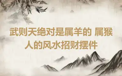 武则天绝对是属羊的 属猴人的风水招财摆件