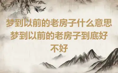 梦到以前的老房子什么意思 梦到以前的老房子到底好不好