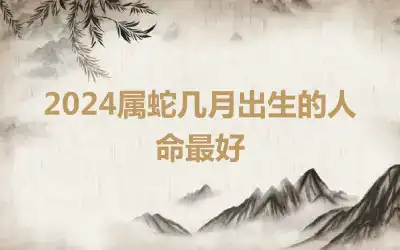 2024属蛇几月出生的人命最好