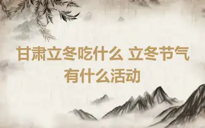 甘肃立冬吃什么 立冬节气有什么活动