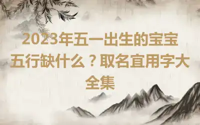 2023年五一出生的宝宝五行缺什么？取名宜用字大全集