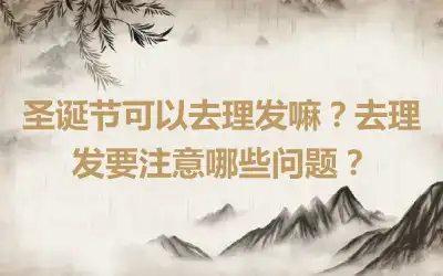 圣诞节可以去理发嘛？去理发要注意哪些问题？