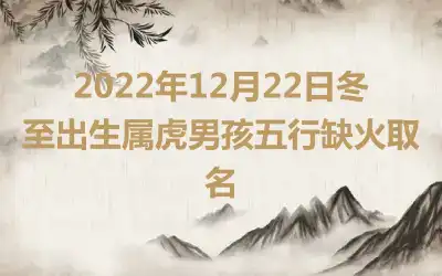 2022年12月22日冬至出生属虎男孩五行缺火取名