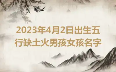 2023年4月2日出生五行缺土火男孩女孩名字