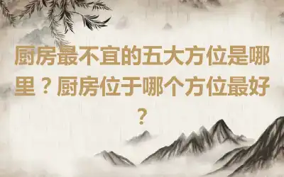 厨房最不宜的五大方位是哪里？厨房位于哪个方位最好？