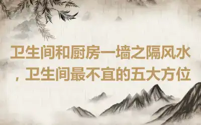 卫生间和厨房一墙之隔风水，卫生间最不宜的五大方位