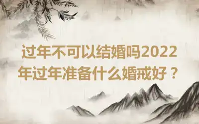 过年不可以结婚吗2022年过年准备什么婚戒好？